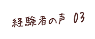 経験者の声 03